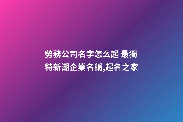 勞務公司名字怎么起 最獨特新潮企業名稱,起名之家-第1張-公司起名-玄機派